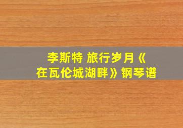 李斯特 旅行岁月《在瓦伦城湖畔》钢琴谱